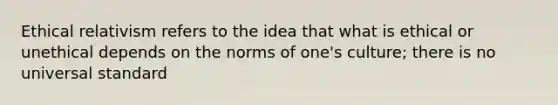 Ethical relativism refers to the idea that what is ethical or unethical depends on the norms of one's culture; there is no universal standard