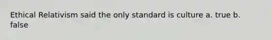 Ethical Relativism said the only standard is culture a. true b. false