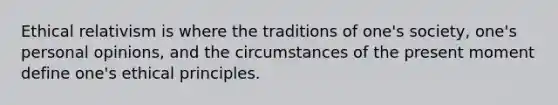 Ethical relativism is where the traditions of one's society, one's personal opinions, and the circumstances of the present moment define one's ethical principles.