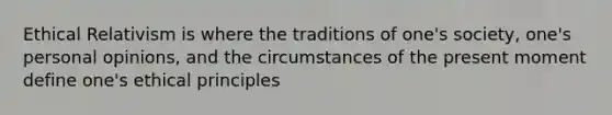 Ethical Relativism is where the traditions of one's society, one's personal opinions, and the circumstances of the present moment define one's ethical principles