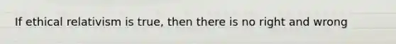 If ethical relativism is true, then there is no right and wrong