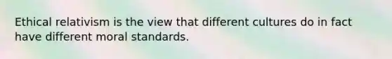 Ethical relativism is the view that different cultures do in fact have different moral standards.