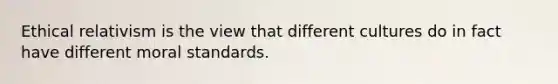 Ethical relativism is the view that different cultures do in fact have different moral standards.