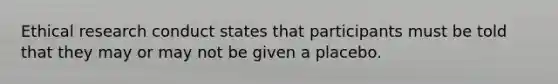 Ethical research conduct states that participants must be told that they may or may not be given a placebo.