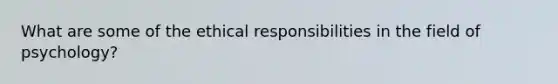 What are some of the ethical responsibilities in the field of psychology?