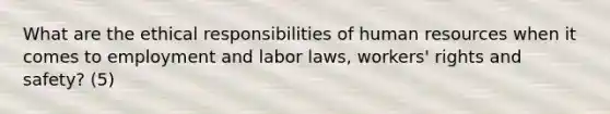 What are the ethical responsibilities of human resources when it comes to employment and labor laws, workers' rights and safety? (5)