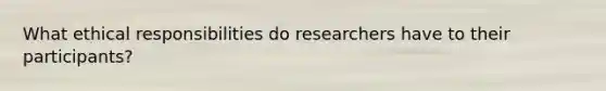 What ethical responsibilities do researchers have to their participants?