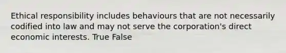 Ethical responsibility includes behaviours that are not necessarily codified into law and may not serve the corporation's direct economic interests. True False