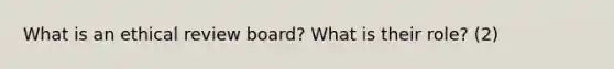 What is an ethical review board? What is their role? (2)