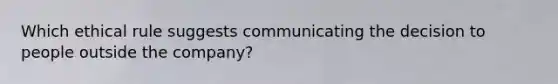 Which ethical rule suggests communicating the decision to people outside the company?