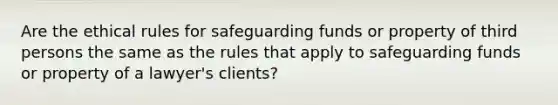 Are the ethical rules for safeguarding funds or property of third persons the same as the rules that apply to safeguarding funds or property of a lawyer's clients?