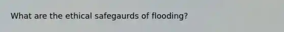 What are the ethical safegaurds of flooding?