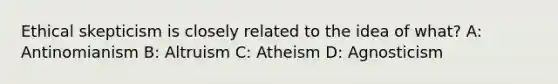 Ethical skepticism is closely related to the idea of what? A: Antinomianism B: Altruism C: Atheism D: Agnosticism