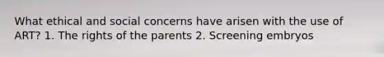 What ethical and social concerns have arisen with the use of ART? 1. The rights of the parents 2. Screening embryos