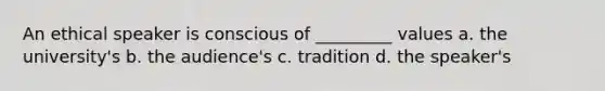 An ethical speaker is conscious of _________ values a. the university's b. the audience's c. tradition d. the speaker's