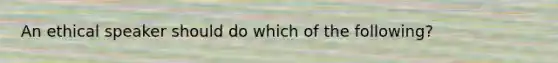 An ethical speaker should do which of the following?