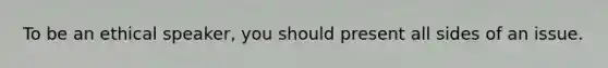 To be an ethical speaker, you should present all sides of an issue.