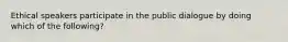 Ethical speakers participate in the public dialogue by doing which of the following?