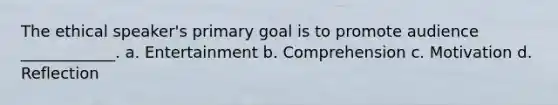 The ethical speaker's primary goal is to promote audience ____________. a. Entertainment b. Comprehension c. Motivation d. Reflection