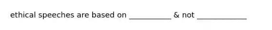 ethical speeches are based on ___________ & not _____________
