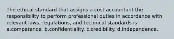 The ethical standard that assigns a cost accountant the responsibility to perform professional duties in accordance with relevant laws, regulations, and technical standards is: a.competence. b.confidentiality. c.credibility. d.independence.