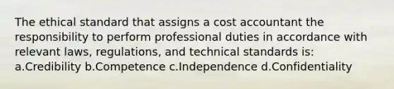 The ethical standard that assigns a cost accountant the responsibility to perform professional duties in accordance with relevant laws, regulations, and technical standards is: a.Credibility b.Competence c.Independence d.Confidentiality