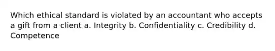 Which ethical standard is violated by an accountant who accepts a gift from a client a. Integrity b. Confidentiality c. Credibility d. Competence