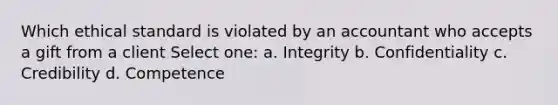 Which ethical standard is violated by an accountant who accepts a gift from a client Select one: a. Integrity b. Confidentiality c. Credibility d. Competence