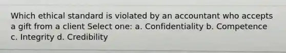 Which ethical standard is violated by an accountant who accepts a gift from a client Select one: a. Confidentiality b. Competence c. Integrity d. Credibility