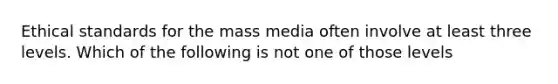 Ethical standards for the mass media often involve at least three levels. Which of the following is not one of those levels