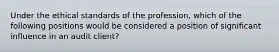 Under the ethical standards of the profession, which of the following positions would be considered a position of significant influence in an audit client?