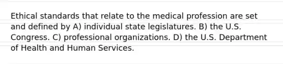 Ethical standards that relate to the medical profession are set and defined by A) individual state legislatures. B) the U.S. Congress. C) professional organizations. D) the U.S. Department of Health and Human Services.