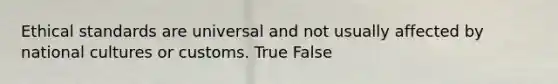 Ethical standards are universal and not usually affected by national cultures or customs. True False