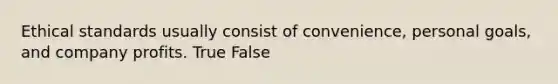 Ethical standards usually consist of convenience, personal goals, and company profits. True False