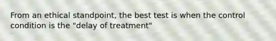 From an ethical standpoint, the best test is when the control condition is the "delay of treatment"