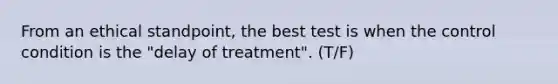 From an ethical standpoint, the best test is when the control condition is the "delay of treatment". (T/F)