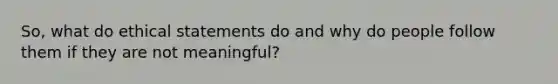 So, what do ethical statements do and why do people follow them if they are not meaningful?