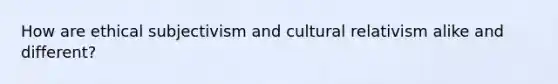 How are ethical subjectivism and cultural relativism alike and different?