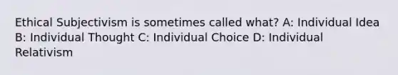 Ethical Subjectivism is sometimes called what? A: Individual Idea B: Individual Thought C: Individual Choice D: Individual Relativism