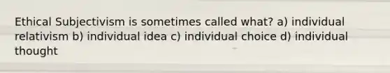 Ethical Subjectivism is sometimes called what? a) individual relativism b) individual idea c) individual choice d) individual thought