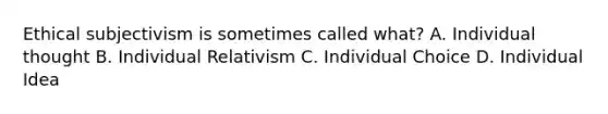 Ethical subjectivism is sometimes called what? A. Individual thought B. Individual Relativism C. Individual Choice D. Individual Idea