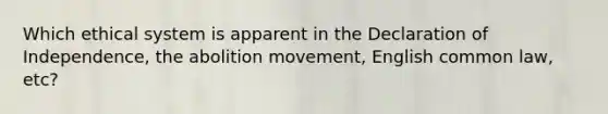 Which ethical system is apparent in the Declaration of Independence, the abolition movement, English common law, etc?