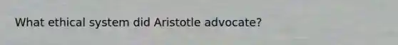 What ethical system did Aristotle advocate?