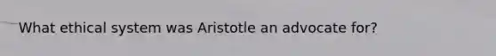 What ethical system was Aristotle an advocate for?