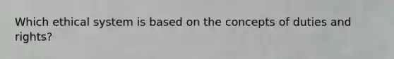 Which ethical system is based on the concepts of duties and rights?