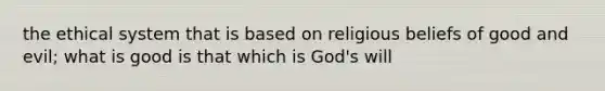 the ethical system that is based on religious beliefs of good and evil; what is good is that which is God's will