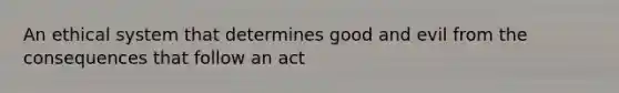 An ethical system that determines good and evil from the consequences that follow an act