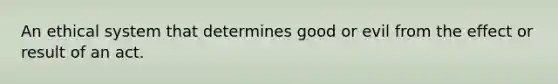 An ethical system that determines good or evil from the effect or result of an act.