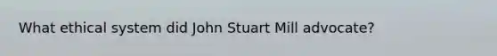 What ethical system did John Stuart Mill advocate?