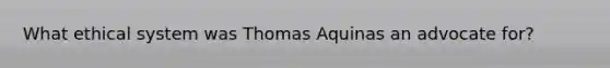 What ethical system was Thomas Aquinas an advocate for?